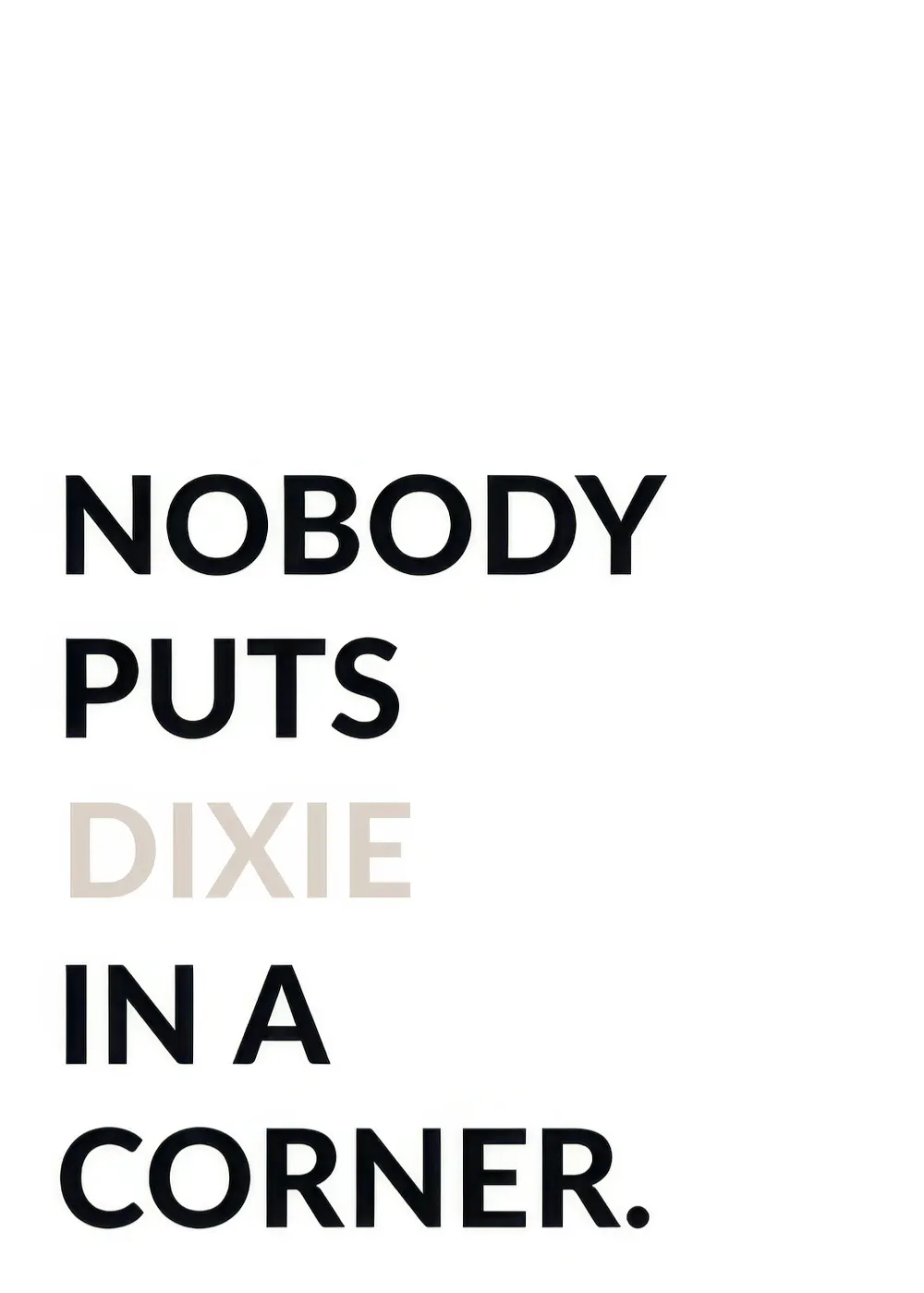 Ein personalisiertes Poster mit dem Zitat NOBODY PUTS DIXIE IN A CORNER in Schwarz, wobei DIXIE hellgrau ist.