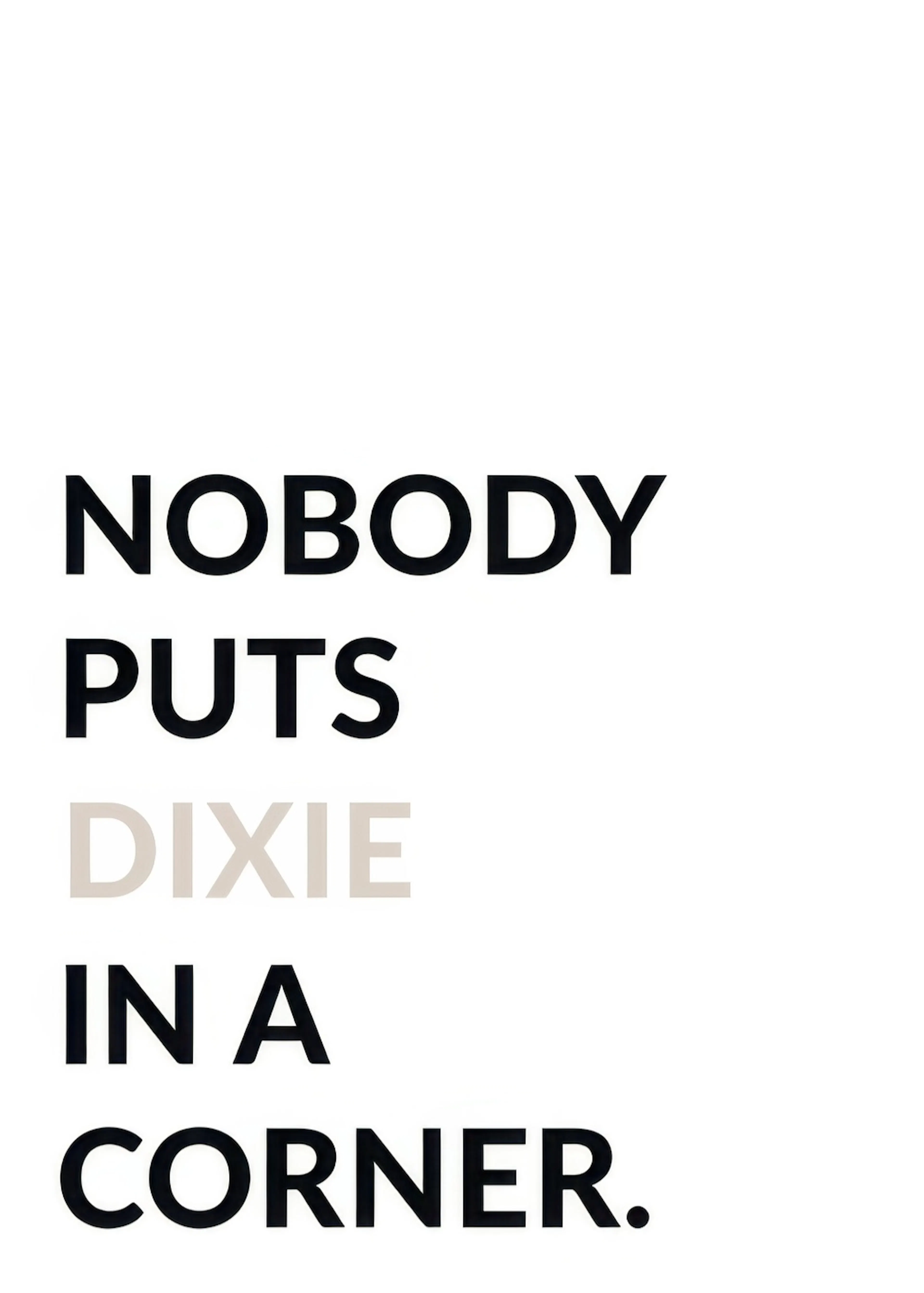 Ein personalisiertes Poster mit dem Zitat NOBODY PUTS DIXIE IN A CORNER in Schwarz, wobei DIXIE hellgrau ist.