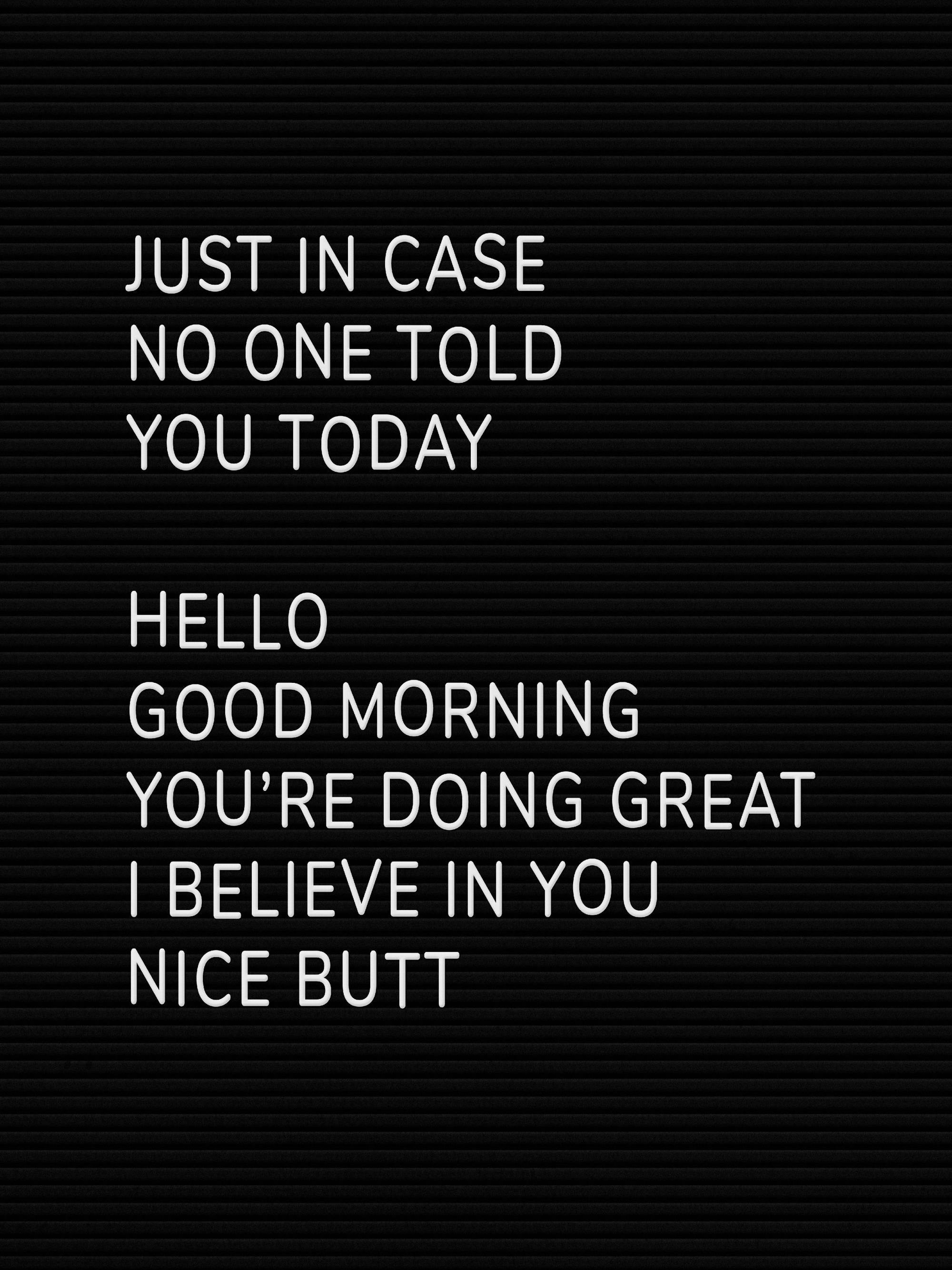 Poster negru cu text alb, JUST IN CASE NO ONE TOLD YOU TODAY HELLO GOOD MORNING YOURE DOING GREAT I BELIEVE IN YOU NICE BUTT.