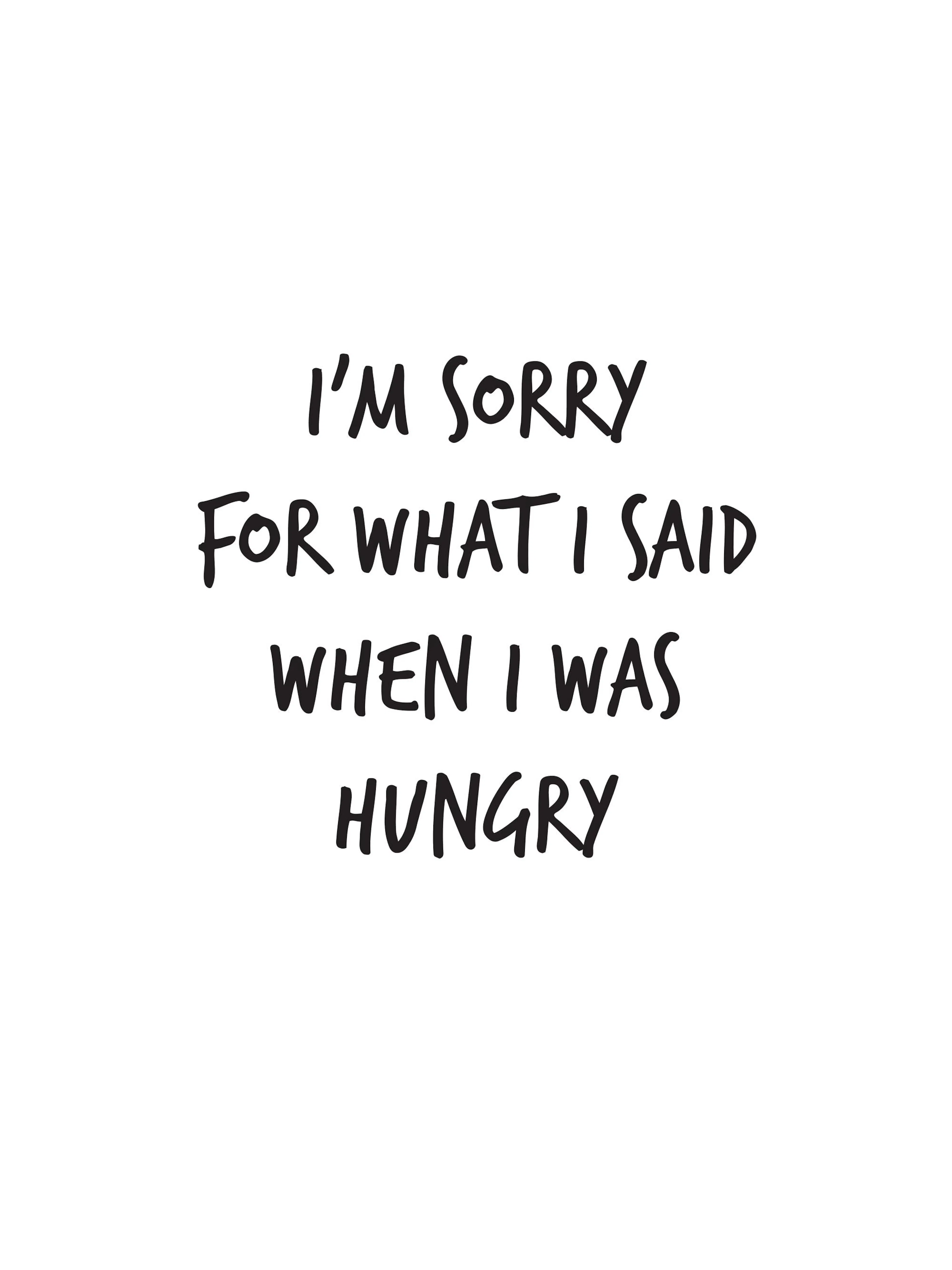 A black and white poster with the text IM SORRY FOR WHAT I SAID WHEN I WAS HUNGRY centered.