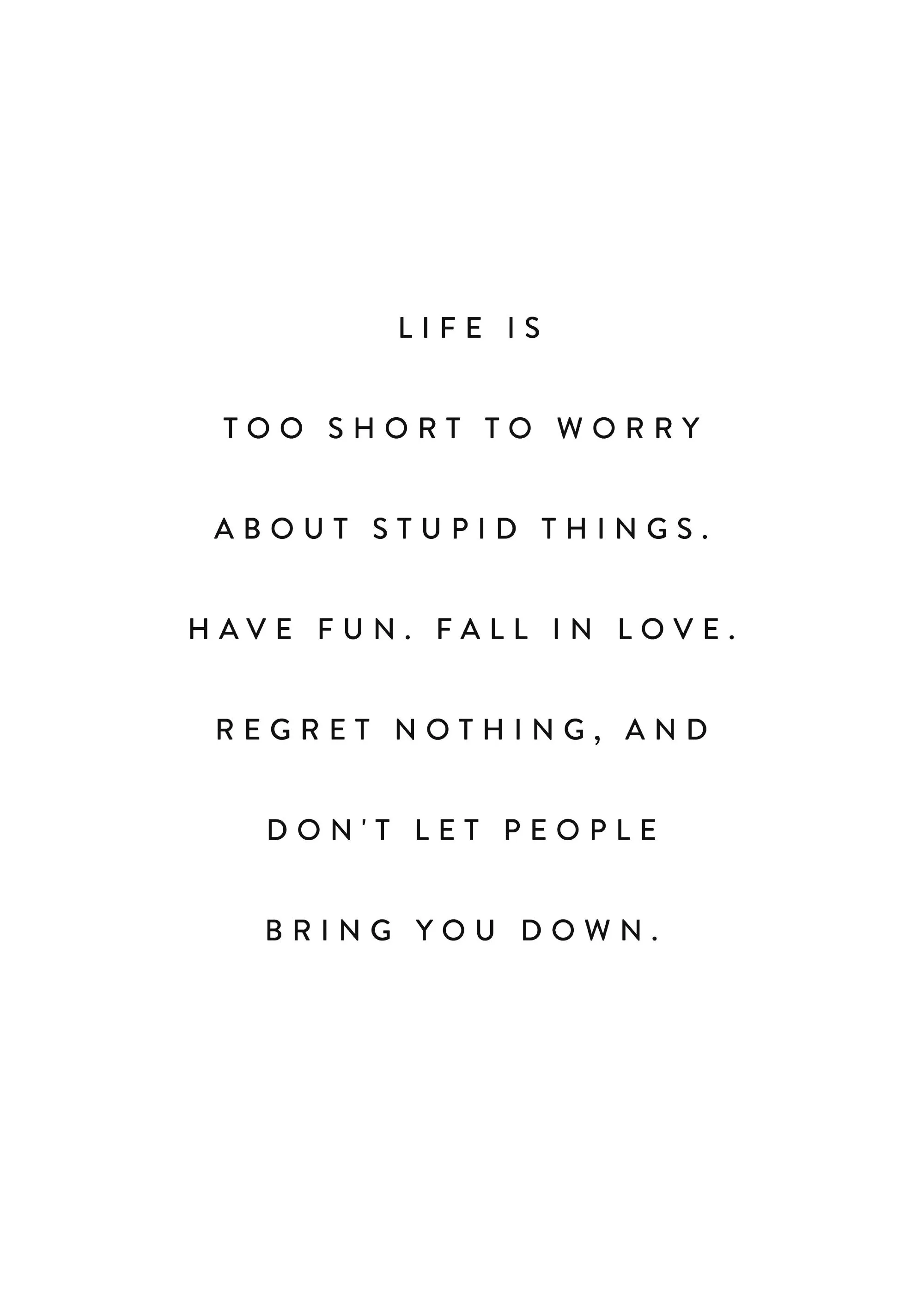 「LIFE IS TOO SHORT TO WORRY ABOUT STUPID THINGS. HAVE FUN. FALL IN LOVE. REGRET NOTHING, AND DONT LET PEOPLE BRING YOU DOWN.」という