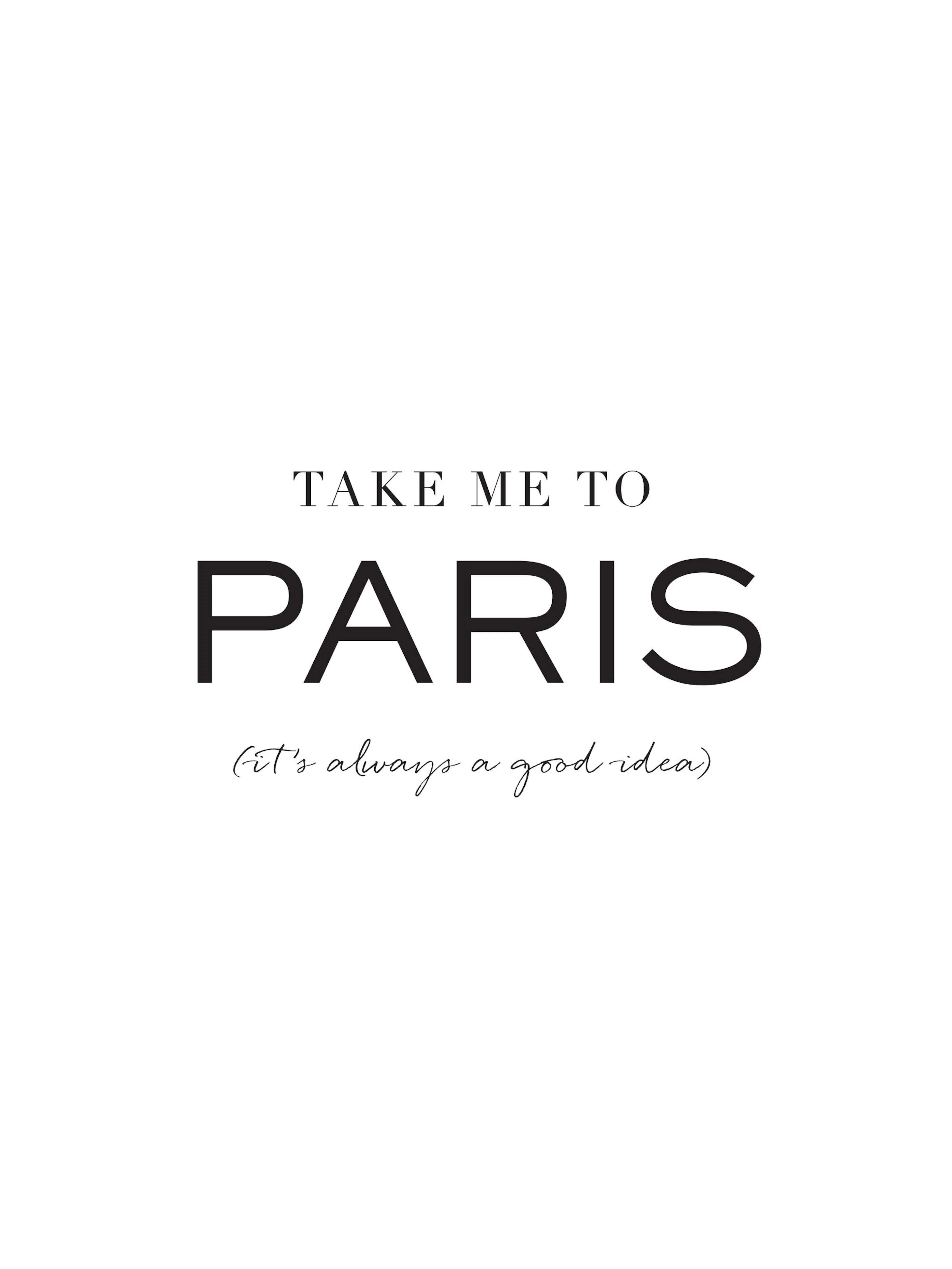A poster with the phrase TAKE ME TO PARIS in bold black letters and (its always a good idea) in script below on a white backgrou