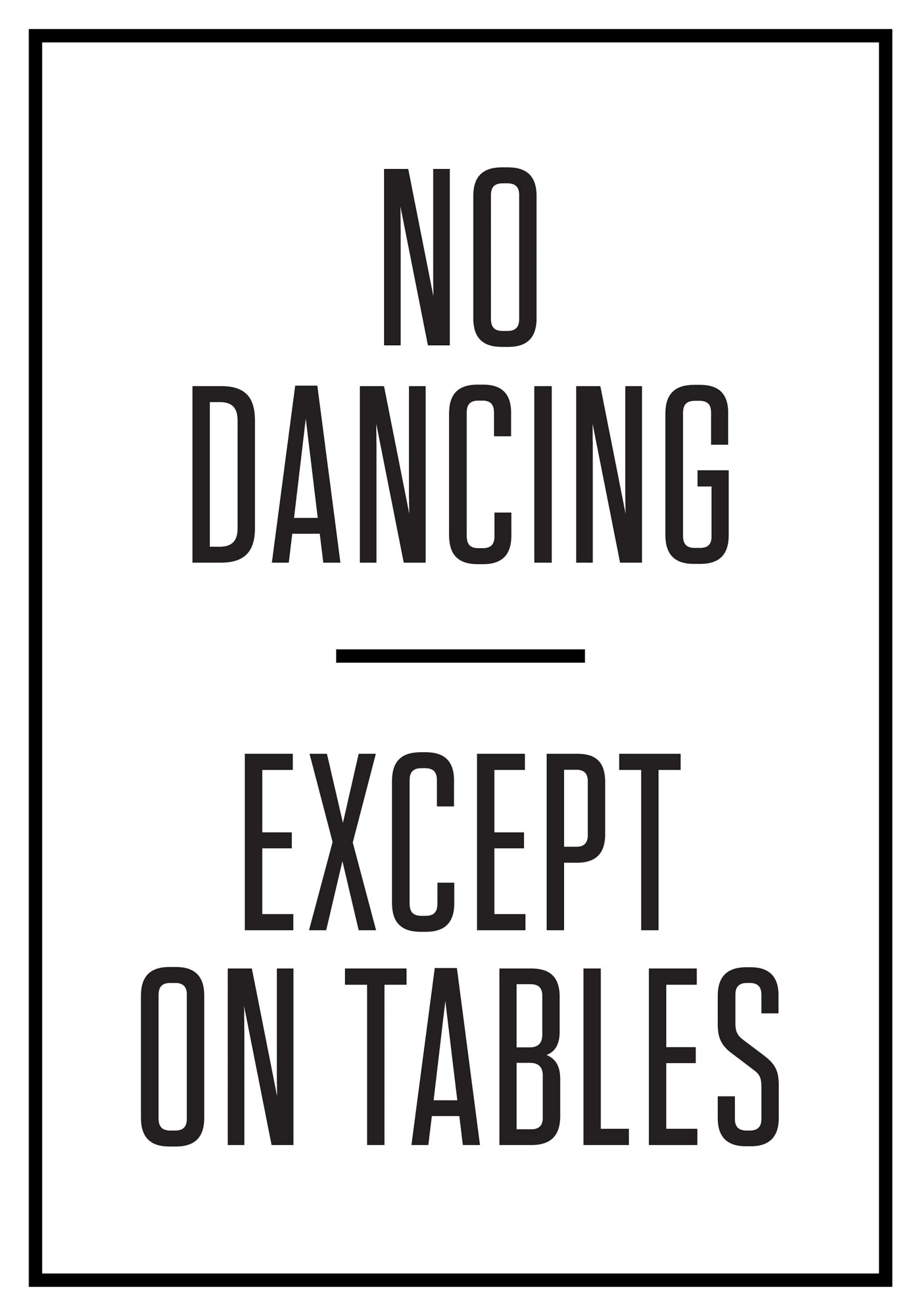 A poster with the humorous quote NO DANCING EXCEPT ON TABLES in bold black text on a white background, framed by a thin black bo