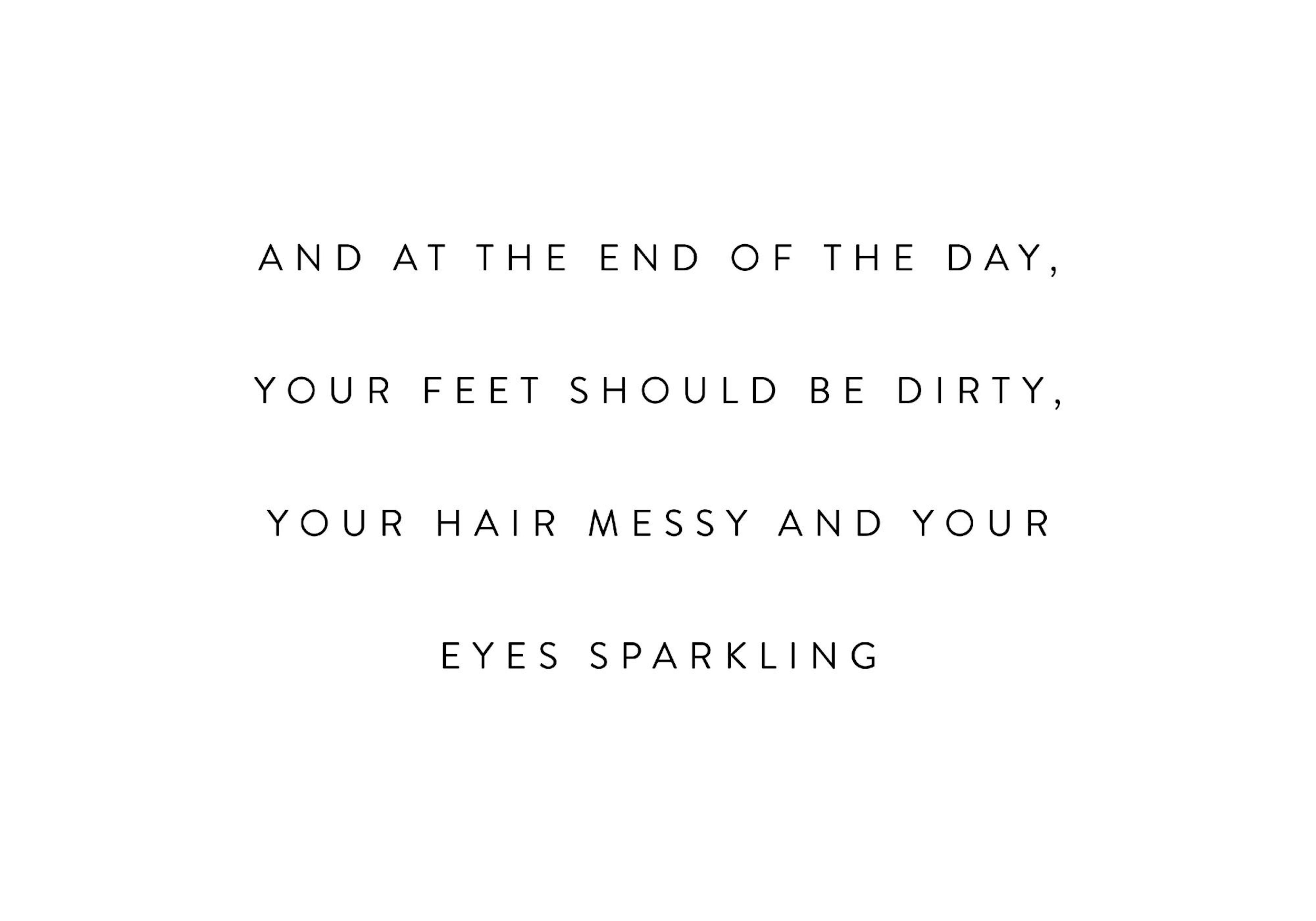 흰색 바탕에 AND AT THE END OF THE DAY, YOUR FEET SHOULD BE DIRTY, YOUR HAIR MESSY AND YOUR EYES SPARKLING 문구가 적힌 감성적인 영문 레터링 포스터