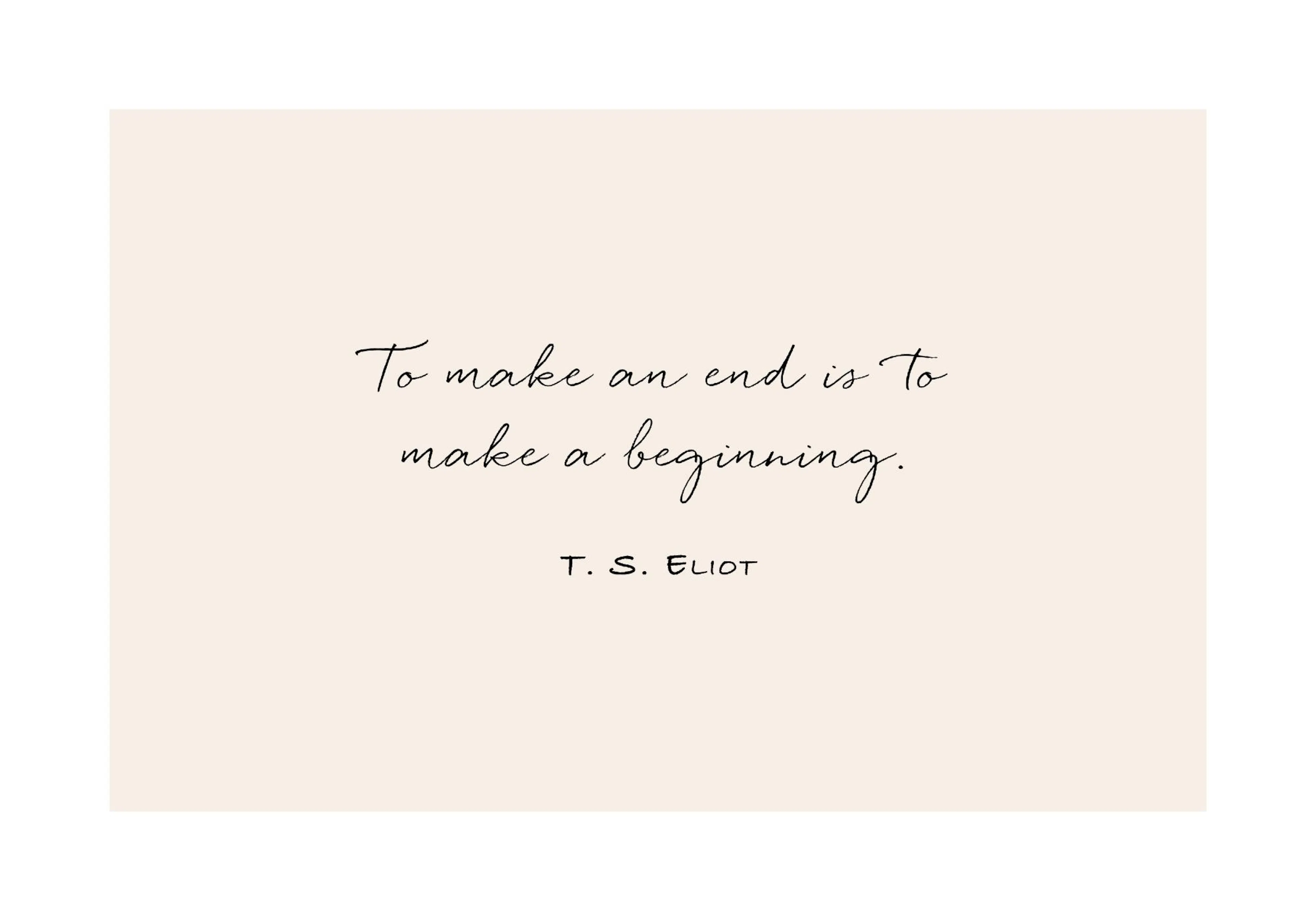 En plakat i sandfarvet med et sort T. S. Eliot citat: To make an end is to make a beginning.
