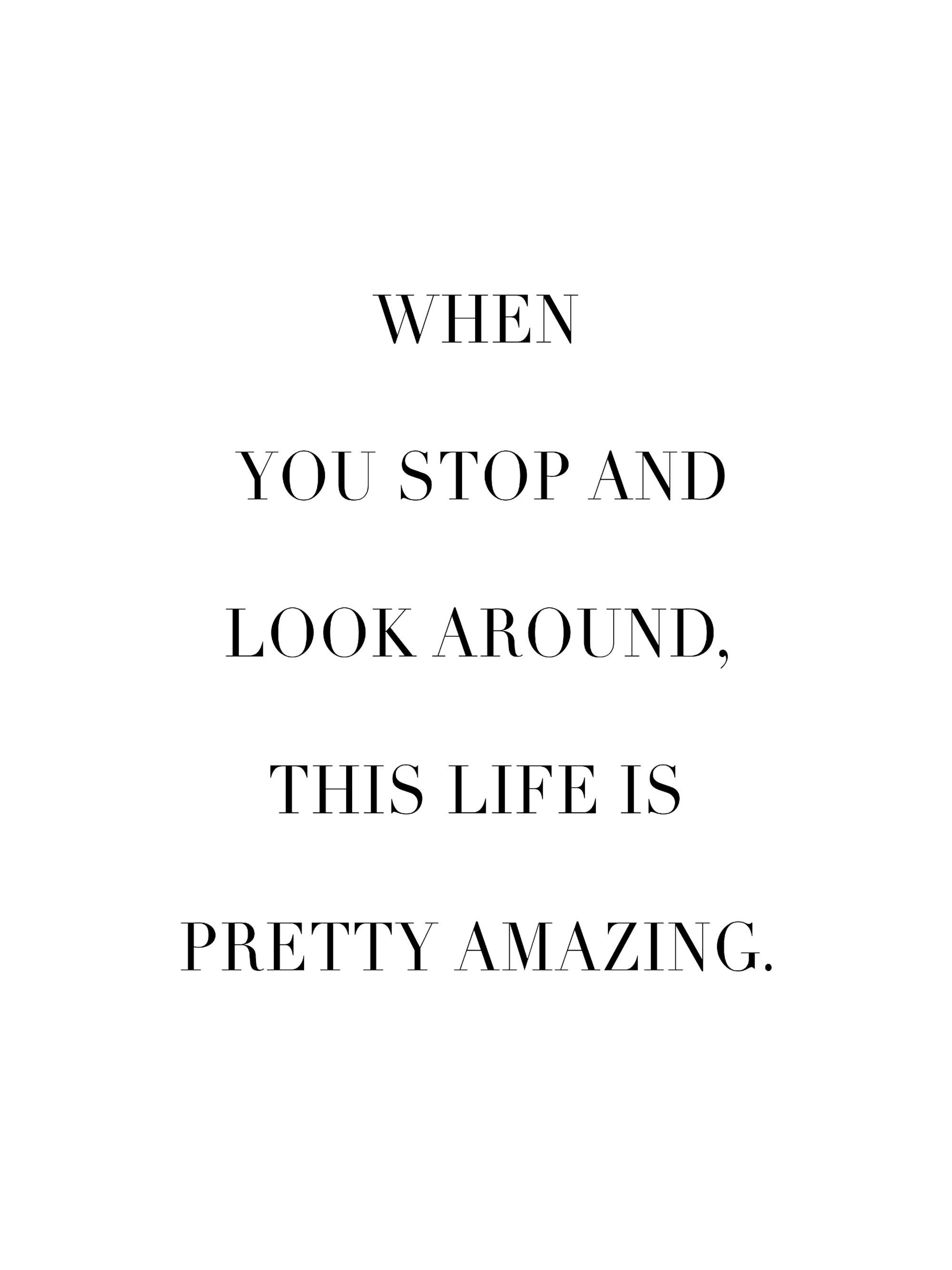 Een poster met de tekst WHEN YOU STOP AND LOOK AROUND, THIS LIFE IS PRETTY AMAZING. in zwarte letters op een witte achtergrond.