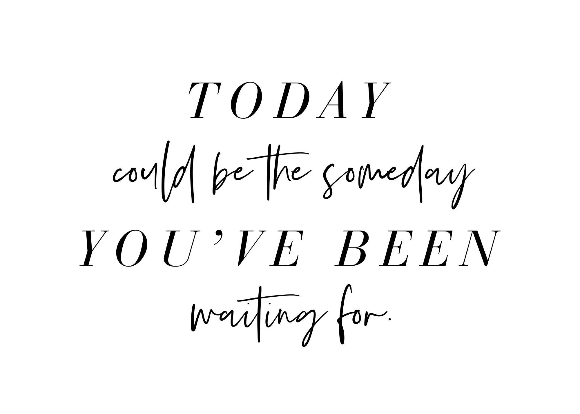 A poster featuring an inspiring quote TODAY could be the someday YOUVE BEEN waiting for. in black text on white.